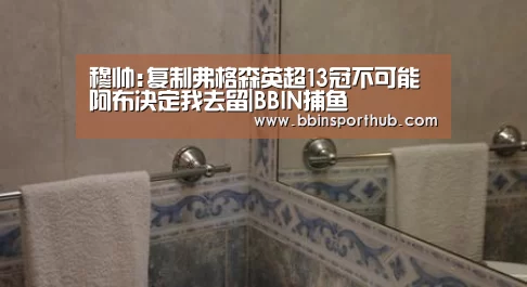 穆帅:复制弗格森英超13冠不可能 阿布决定我去留|BBIN捕鱼(图1) BBIN视讯