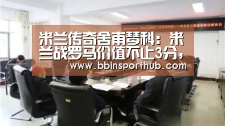 米兰传奇舍甫琴科:米兰战罗马价值不止3分,是分水岭一战_BBIN真人(图1) BBIN真人
