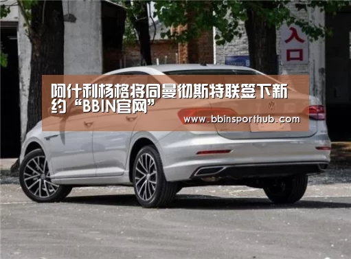 阿什利杨格将同曼彻斯特联签下新约“BBIN官网”(图2) BBIN视讯