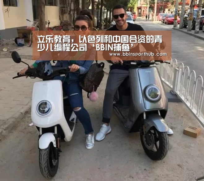 立乐教育,以色列和中国合资的青少儿编程公司‘BBIN捕鱼’(图1) BBIN视讯