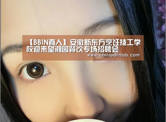 【BBIN真人】安徽新东方烹饪技工学校迎来望湘园餐饮专场招聘会(图3) BBIN视讯