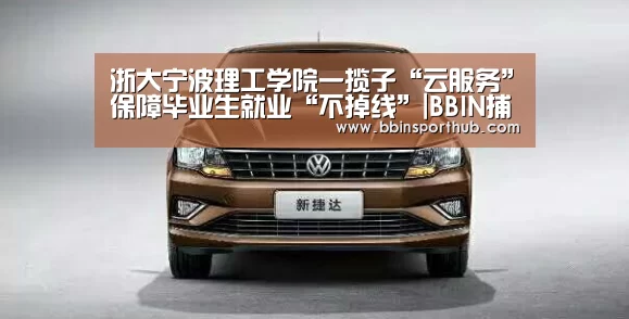 浙大宁波理工学院一揽子“云服务”保障毕业生就业“不掉线”|BBIN捕鱼(图1) BBIN官网